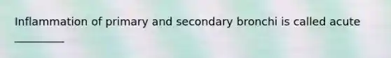 Inflammation of primary and secondary bronchi is called acute _________