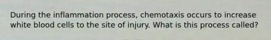 During the inflammation process, chemotaxis occurs to increase white blood cells to the site of injury. What is this process called?