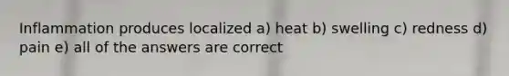 Inflammation produces localized a) heat b) swelling c) redness d) pain e) all of the answers are correct