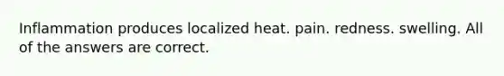 Inflammation produces localized heat. pain. redness. swelling. All of the answers are correct.