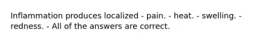 Inflammation produces localized - pain. - heat. - swelling. - redness. - All of the answers are correct.