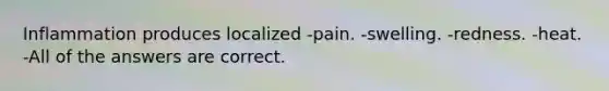 Inflammation produces localized -pain. -swelling. -redness. -heat. -All of the answers are correct.