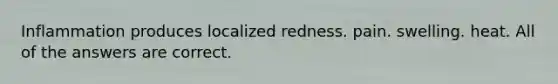 Inflammation produces localized redness. pain. swelling. heat. All of the answers are correct.