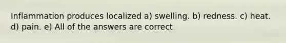Inflammation produces localized a) swelling. b) redness. c) heat. d) pain. e) All of the answers are correct