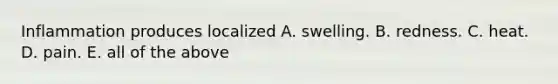 Inflammation produces localized A. swelling. B. redness. C. heat. D. pain. E. all of the above
