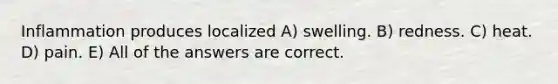 Inflammation produces localized A) swelling. B) redness. C) heat. D) pain. E) All of the answers are correct.