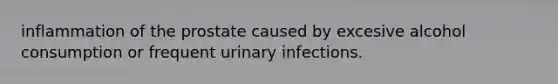 inflammation of the prostate caused by excesive alcohol consumption or frequent urinary infections.