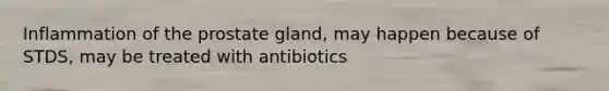 Inflammation of the prostate gland, may happen because of STDS, may be treated with antibiotics