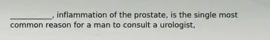 ___________, inflammation of the prostate, is the single most common reason for a man to consult a urologist,