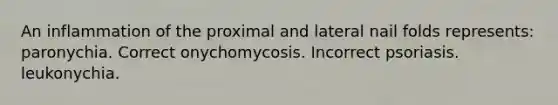 An inflammation of the proximal and lateral nail folds represents: paronychia. Correct onychomycosis. Incorrect psoriasis. leukonychia.