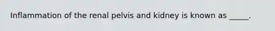 Inflammation of the renal pelvis and kidney is known as _____.