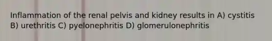 Inflammation of the renal pelvis and kidney results in A) cystitis B) urethritis C) pyelonephritis D) glomerulonephritis