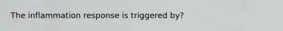 The inflammation response is triggered by?