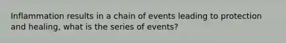 Inflammation results in a chain of events leading to protection and healing, what is the series of events?