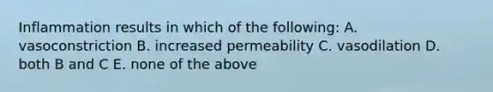 Inflammation results in which of the following: A. vasoconstriction B. increased permeability C. vasodilation D. both B and C E. none of the above