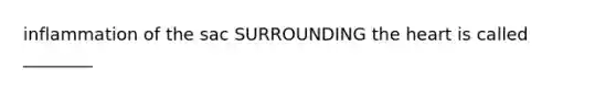 inflammation of the sac SURROUNDING the heart is called ________