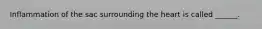 Inflammation of the sac surrounding the heart is called ______.