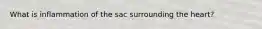 What is inflammation of the sac surrounding the heart?