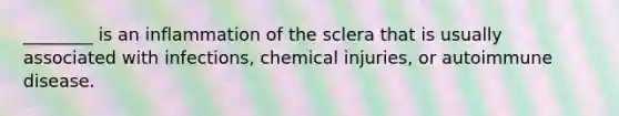 ________ is an inflammation of the sclera that is usually associated with infections, chemical injuries, or autoimmune disease.