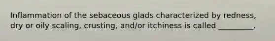 Inflammation of the sebaceous glads characterized by redness, dry or oily scaling, crusting, and/or itchiness is called _________.