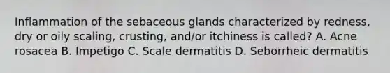 Inflammation of the sebaceous glands characterized by redness, dry or oily scaling, crusting, and/or itchiness is called? A. Acne rosacea B. Impetigo C. Scale dermatitis D. Seborrheic dermatitis