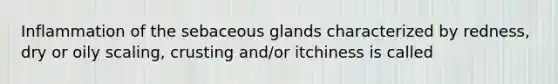 Inflammation of the sebaceous glands characterized by redness, dry or oily scaling, crusting and/or itchiness is called