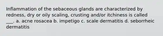 Inflammation of the sebaceous glands are characterized by redness, dry or oily scaling, crusting and/or itchiness is called ___. a. acne rosacea b. impetigo c. scale dermatitis d. seborrheic dermatitis