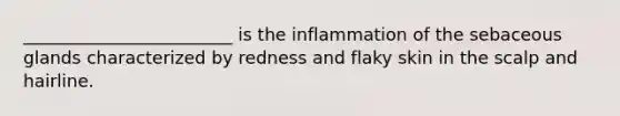 ________________________ is the inflammation of the sebaceous glands characterized by redness and flaky skin in the scalp and hairline.