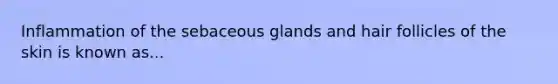 Inflammation of the sebaceous glands and hair follicles of the skin is known as...