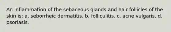 An inflammation of the sebaceous glands and hair follicles of the skin is: a. seborrheic dermatitis. b. folliculitis. c. acne vulgaris. d. psoriasis.