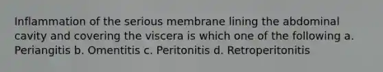 Inflammation of the serious membrane lining the abdominal cavity and covering the viscera is which one of the following a. Periangitis b. Omentitis c. Peritonitis d. Retroperitonitis