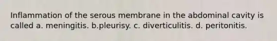 Inflammation of the serous membrane in the abdominal cavity is called a. meningitis. b.pleurisy. c. diverticulitis. d. peritonitis.