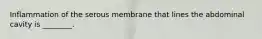 Inflammation of the serous membrane that lines the abdominal cavity is ________.