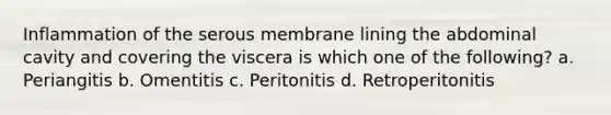 Inflammation of the serous membrane lining the abdominal cavity and covering the viscera is which one of the following? a. Periangitis b. Omentitis c. Peritonitis d. Retroperitonitis