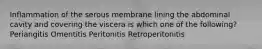 Inflammation of the serous membrane lining the abdominal cavity and covering the viscera is which one of the following? Periangitis Omentitis Peritonitis Retroperitonitis