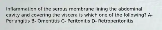 Inflammation of the serous membrane lining the abdominal cavity and covering the viscera is which one of the following? A- Periangitis B- Omentitis C- Peritonitis D- Retroperitonitis