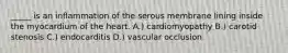 _____ is an inflammation of the serous membrane lining inside the myocardium of the heart. A.) cardiomyopathy B.) carotid stenosis C.) endocarditis D.) vascular occlusion