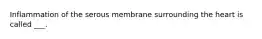 Inflammation of the serous membrane surrounding the heart is called ___.