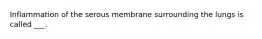 Inflammation of the serous membrane surrounding the lungs is called ___.