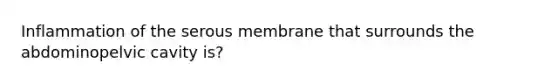 Inflammation of the serous membrane that surrounds the abdominopelvic cavity is?