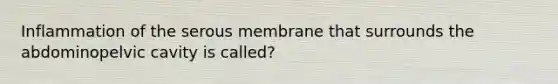 Inflammation of the serous membrane that surrounds the abdominopelvic cavity is called?