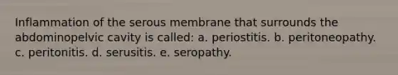 Inflammation of the serous membrane that surrounds the abdominopelvic cavity is called: a. periostitis. b. peritoneopathy. c. peritonitis. d. serusitis. e. seropathy.