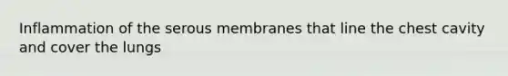 Inflammation of the serous membranes that line the chest cavity and cover the lungs