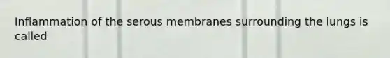 Inflammation of the serous membranes surrounding the lungs is called