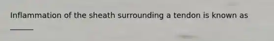 Inflammation of the sheath surrounding a tendon is known as ______