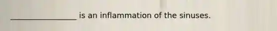 _________________ is an inflammation of the sinuses.