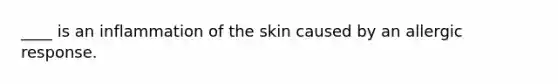 ____ is an inflammation of the skin caused by an allergic response.