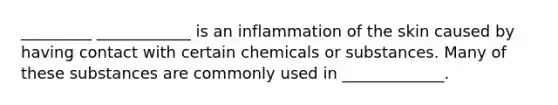 _________ ____________ is an inflammation of the skin caused by having contact with certain chemicals or substances. Many of these substances are commonly used in _____________.