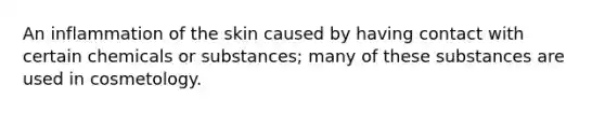 An inflammation of the skin caused by having contact with certain chemicals or substances; many of these substances are used in cosmetology.
