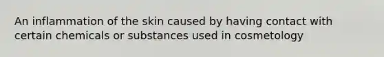 An inflammation of the skin caused by having contact with certain chemicals or substances used in cosmetology